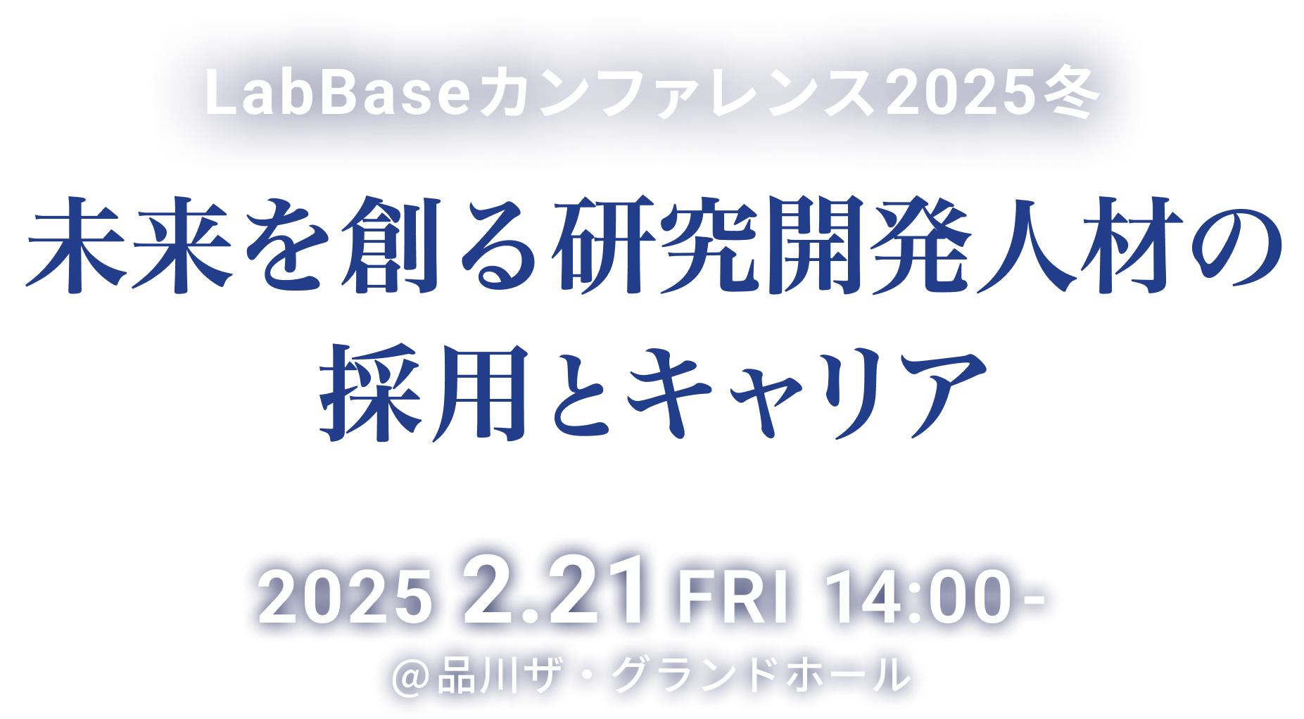 LabBaseカンファレンス2025冬 未来を創る研究開発人材の採用とキャリア 2025.2.21 FRI 14:00- @品川ザ・グランドホール